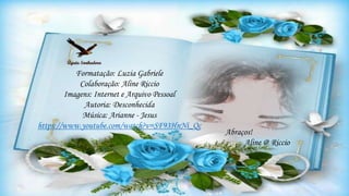 Abraços!
Aline @ Riccio
Formatação: Luzia Gabriele
Colaboração: Aline Riccio
Imagens: Internet e Arquivo Pessoal
Autoria: Desconhecida
Música: Arianne - Jesus
https://www.youtube.com/watch?v=SF93HnNi_Qc
 