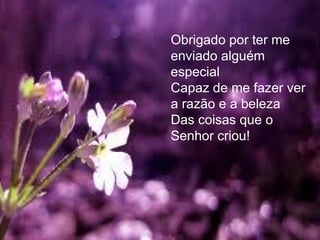 Obrigado por ter me enviado alguém especial Capaz de me fazer ver a razão e a beleza  Das coisas que o Senhor criou! 