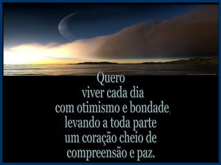 Quero viver cada dia com otimismo e bondade, levando a toda parte um coração cheio de compreensão e paz. 