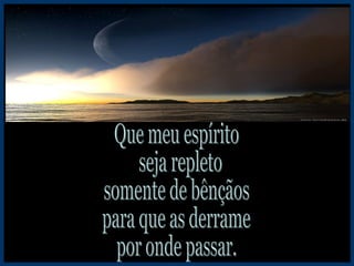 Que meu espírito seja repleto somente de bênçãos para que as derrame por onde passar. 