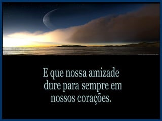 E que nossa amizade dure para sempre em  nossos corações. 