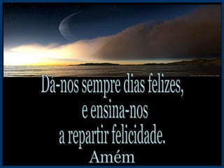 Dá-nos sempre dias felizes, e ensina-nos  a repartir felicidade. Amém 