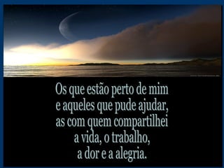 Os que estão perto de mim e aqueles que pude ajudar, as com quem compartilhei a vida, o trabalho, a dor e a alegria. 