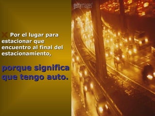    Por el lugar para estacionar que encuentro al final del estacionamiento, porque significa que tengo auto.   