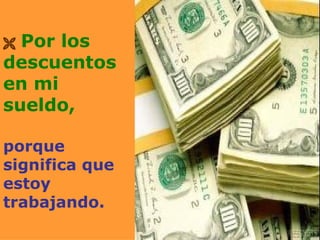    Por los descuentos en mi sueldo, porque significa que estoy trabajando. 