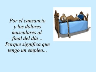 Por el cansancio y los dolores musculares al  final del día… Porque significa que tengo un empleo... 