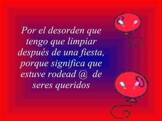 Por el desorden que tengo que limpiar después de una fiesta, porque significa que estuve rodead @  de seres queridos 