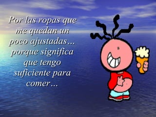 Por las ropas que me quedan un poco ajustadas… porque significa que tengo suficiente para comer… 