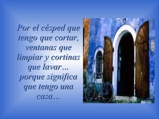 Por el césped que tengo que cortar, ventanas que limpiar y cortinas que lavar… porque significa que tengo una casa… 