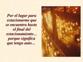 Por el lugar para estacionarme que se encuentra hasta  el final del estacionamiento… porque significa que tengo auto…   