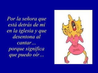 Por la señora que está detrás de mi en la iglesia y que desentona al cantar… porque significa que puedo oír… 
