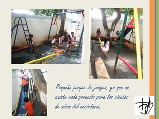 Pequeño parque de juegos, ya que no
existe nada parecido para los cientos
de niños del vecindario.
 
