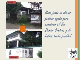 Hace justo un año os
pedimos ayuda para
construir el San
Damian Center, y lo
habéis hecho posible!
ANTES
DESPUES
 