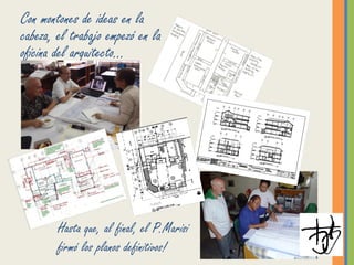 Con montones de ideas en la
cabeza, el trabajo empezó en la
oficina del arquitecto…
Hasta que, al final, el P.Marisi
firmó los planos definitivos!
 