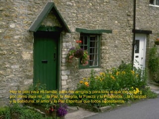 Hoy te pido para mi familia, para mis amigos y para todo el que me rodea y por último para mí….la Paz, la Alegrìa, la Fuerza y la Prudencia….la Claridad y la Sabiduría, el amor y la Paz Espiritual que todos necesitamos. 