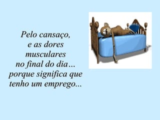 Pelo cansaço, e as dores musculares no final do dia… porque significa que tenho um emprego... 