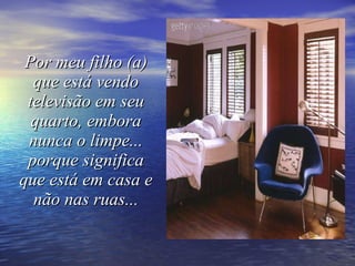 Por meu filho (a) que está vendo televisão em seu quarto, embora nunca o limpe... porque significa que está em casa e não nas ruas... 