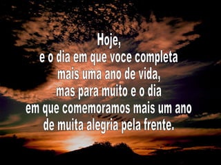 Hoje, e o dia em que voce completa mais uma ano de vida, mas para muito e o dia em que comemoramos mais um ano de muita alegria pela frente. 