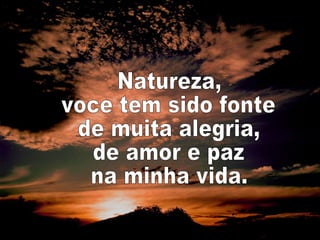 Natureza, voce tem sido fonte de muita alegria, de amor e paz na minha vida. 
