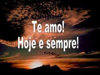 Te amo! Hoje e sempre! 