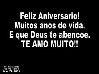 Feliz Aniversario! Muitos anos de vida. E que Deus te abencoe. TE AMO MUITO!! To: Natureza From: Rafael May 21, 2009 