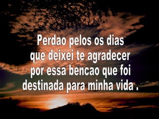 Perdao pelos os dias que deixei te agradecer por essa bencao que foi destinada para minha vida . 