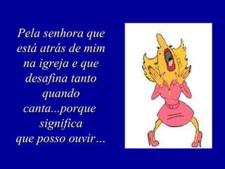 Pela senhora que
está atrás de mim
 na igreja e que
  desafina tanto
      quando
 canta...porque
     significa
que posso ouvir…
 
