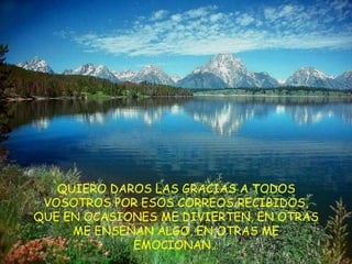 QUIERO DAROS LAS GRACIAS A TODOS VOSOTROS POR ESOS CORREOS RECIBIDOS, QUE EN OCASIONES ME DIVIERTEN, EN OTRAS ME ENSEÑAN ALGO, EN OTRAS ME EMOCIONAN… 