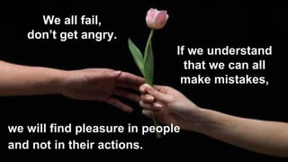 we will find pleasure in people
and not in their actions.
If we understand
that we can all
make mistakes,
We all fail,
don’t get angry.
 