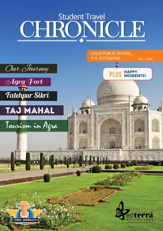 CHRONICLE
Student Travel
CHRONICLE
HAPPY
MOMENTS!
PLUS
DELHI PUBLIC SCHOOL,
R.N. EXTENSION VOL. I, 2022
Our Journey
TAJ MAHAL
Agra Fort
Fatehpur Sikri
Tourism in Agra
 