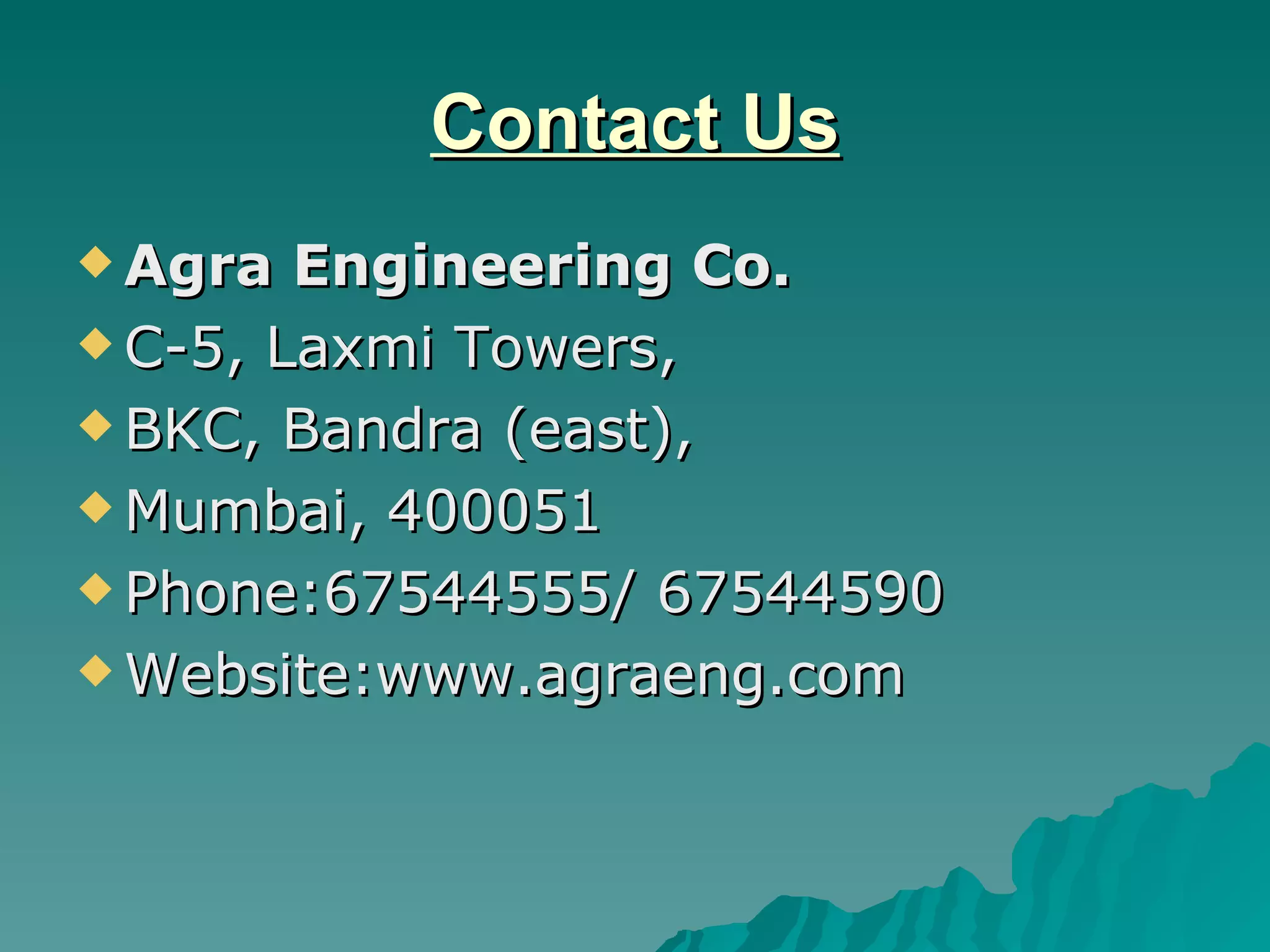 Contact Us Agra Engineering Co. C-5, Laxmi Towers, BKC, Bandra (east), Mumbai, 400051 Phone:67544555/ 67544590 Website:www.agraeng.com