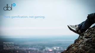 Think gamification, not gaming.
Presented by:
Josh Mackenzie
Author, The Graduate Edge
Managing Director, Development Beyond Learning (DBL)
 