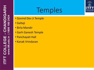 Temples
• Govind Dev Ji Temple
• Galtaji
• Birla Mandir
• Garh Ganesh Temple
• Panchayati Hall
• Kanak Vrindavan
 