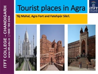 Tourist places in Agra
Tāj Mahal, Agra Fort and Fatehpūr Sikrī.
 