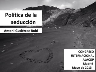 Política de la
seducción
Antoni Gutiérrez-Rubí
CONGRESO
INTERNACIONAL
ALACOP
Madrid
Mayo de 2013
 