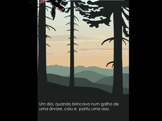 Um dia, quando brincava num galho de uma árvore, caiu e  partiu uma asa. 