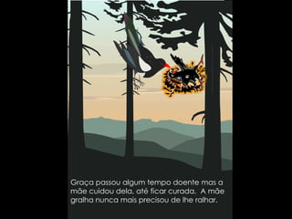 Graça passou algum tempo doente mas a mãe cuidou dela, até ficar curada.  A mãe gralha nunca mais precisou de lhe ralhar.