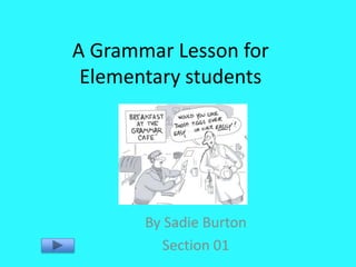 A Grammar Lesson for
 Elementary students




       By Sadie Burton
         Section 01
 