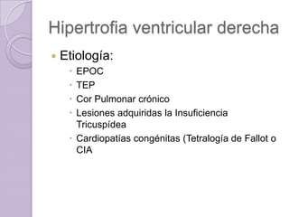 Hipertrofia ventricular derecha


Etiología:





EPOC
TEP
Cor Pulmonar crónico
Lesiones adquiridas la Insuficiencia
Tricuspídea
 Cardiopatías congénitas (Tetralogía de Fallot o
CIA

 