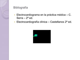 Bibliografía
Electrocardiograma en la práctica médica – C.
Serra – 2ª ed.
 Electrocardiografía clínica – Castellanos 2ª ed.


 