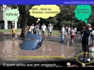 #$%!$! 
Ahh… dane-se, 
Esqueçe…(exaustos) 
www.ESPETACULAR.COM 
O cara simplesmente não se mecheu... 
E quem achou que iam conseguir... 
Ahahahah, 
Se fuderam! 
 
