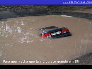www.ESPETACULAR.COM 
Para quem acha que já viu buraco grande em SP... 
 