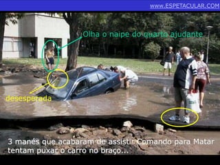 desesperada 
www.ESPETACULAR.COM 
Olha o naipe do quarto ajudante 
3 manés que acabaram de assistir Comando para Matar 
tentam puxar o carro no braço... 
 