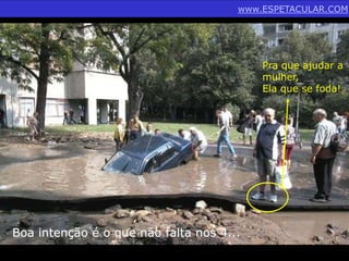 www.ESPETACULAR.COM 
Boa intenção é o que não falta nos 4... 
Pra que ajudar a 
mulher, 
Ela que se foda! 
 