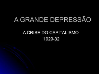 A GRANDE DEPRESSÃO A CRISE DO CAPITALISMO  1929-32 
