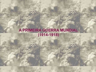 A PRIMEIRA GUERRA MUNDIAL
(1914-1918)
 