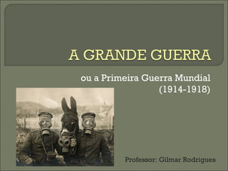 ou a Primeira Guerra Mundial 
(1914-1918) 
Professor: Gilmar Rodrigues 
 
