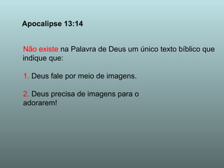 Apocalipse 13:14 Não existe  na Palavra de Deus um único texto bíblico que indique que: 1.  Deus fale por meio de imagens. 2.  Deus precisa de imagens para o  adorarem! 
