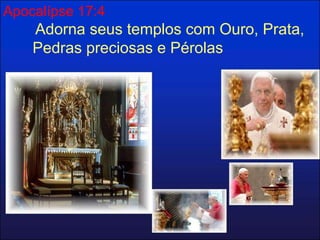 Apocalípse 17:4 
Adorna seus templos com Ouro, Prata, 
Pedras preciosas e Pérolas 
 