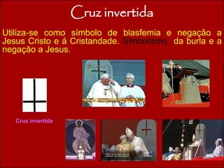 Cruz invertida 
Utiliza-se como símbolo de blasfemia e negação a 
Jesus Cristo e á Cristandade. Simbolismo da burla e a 
negação a Jesus. 
Cruz invertida 
 
